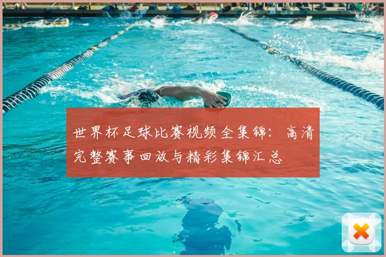 世界杯足球比赛视频全集锦:高清完整赛事回放与精彩集锦汇总
