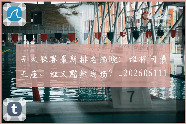 五大联赛最新排名揭晓:谁将问鼎王座,谁又黯然离场?_20260611141721