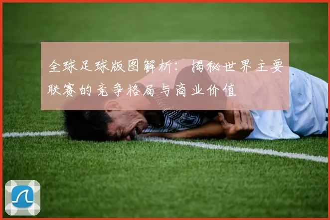 全球足球版图解析：揭秘世界主要联赛的竞争格局与商业价值