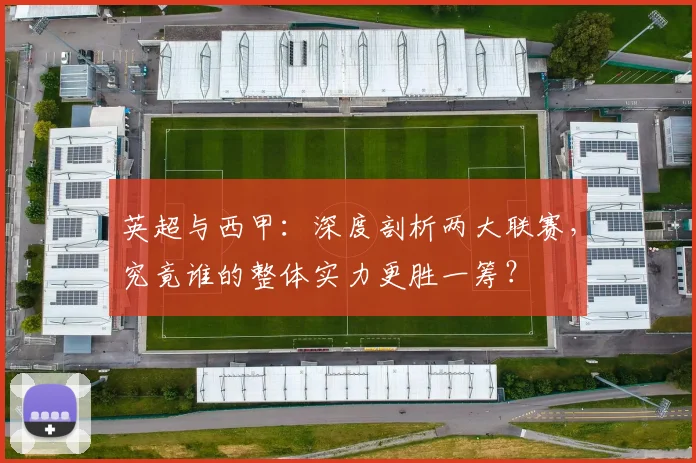 英超与西甲：深度剖析两大联赛，究竟谁的整体实力更胜一筹？