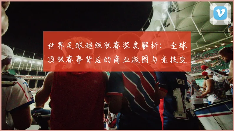 世界足球超级联赛深度解析：全球顶级赛事背后的商业版图与竞技变革