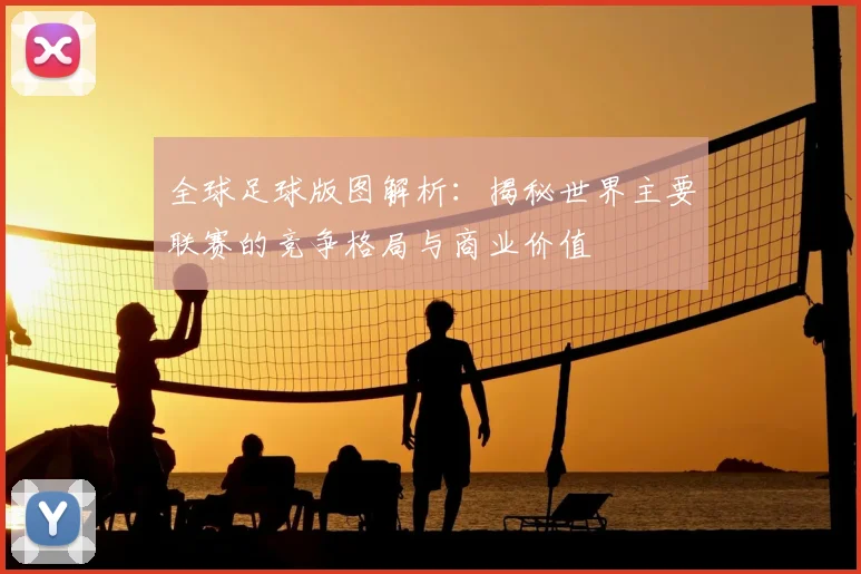 全球足球版图解析：揭秘世界主要联赛的竞争格局与商业价值
