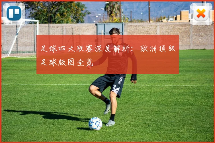 足球四大联赛深度解析：欧洲顶级足球版图全览
